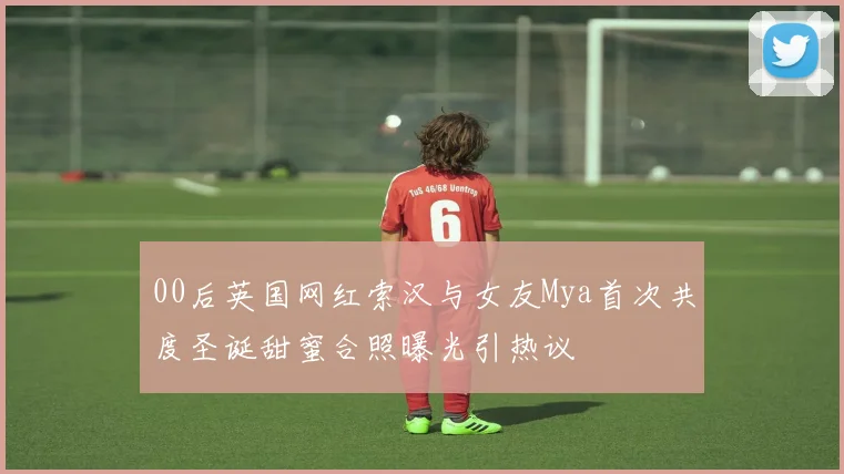 00后英国网红索汉与女友Mya首次共度圣诞甜蜜合照曝光引热议