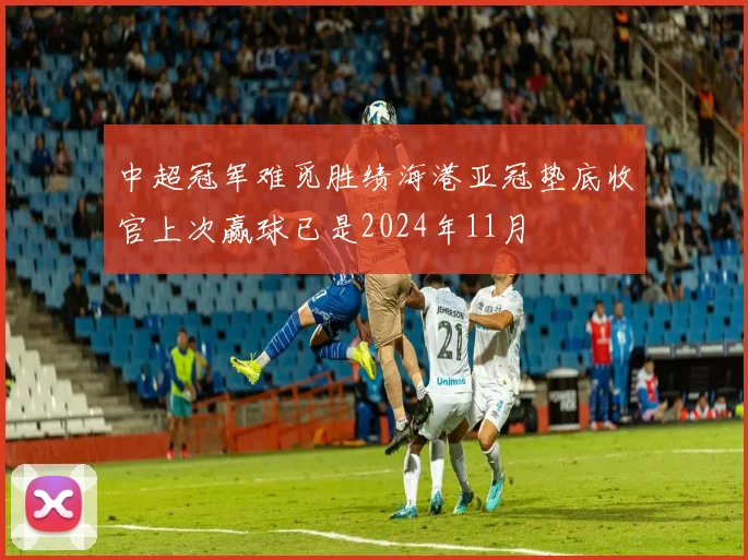 中超冠军难觅胜绩海港亚冠垫底收官上次赢球已是2024年11月