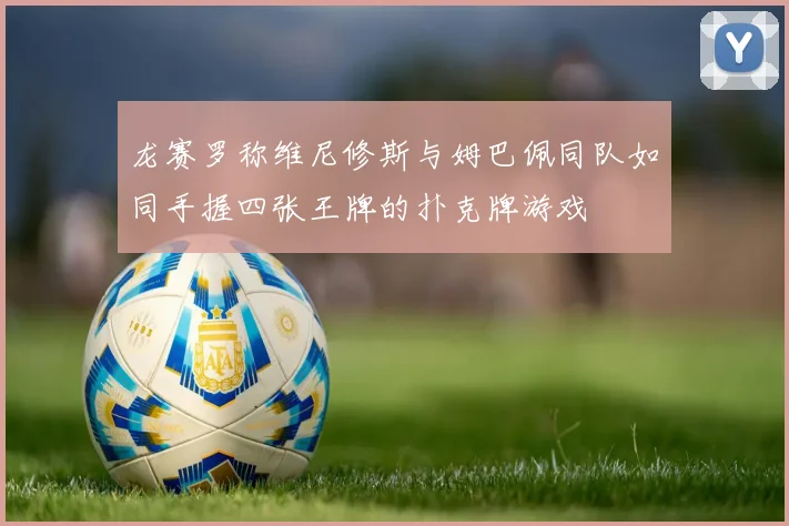 龙赛罗称维尼修斯与姆巴佩同队如同手握四张王牌的扑克牌游戏