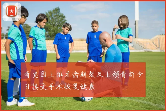 奇克因上排牙齿断裂及上颌骨折今日接受手术恢复健康