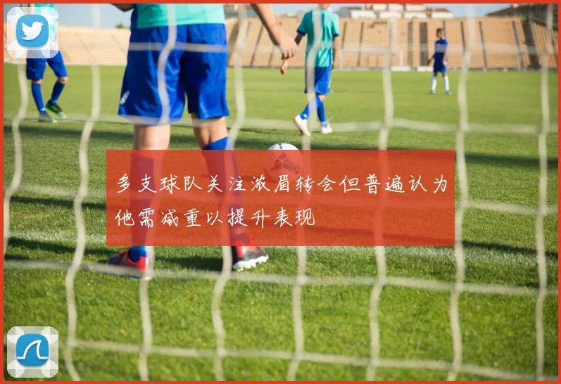 多支球队关注浓眉转会但普遍认为他需减重以提升表现