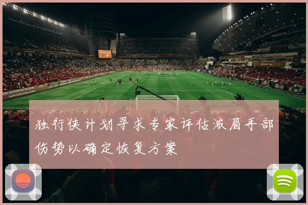 独行侠计划寻求专家评估浓眉手部伤势以确定恢复方案