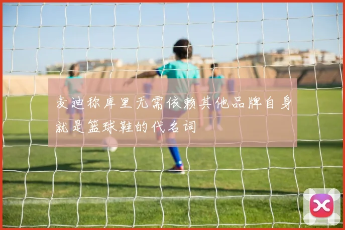 麦迪称库里无需依赖其他品牌自身就是篮球鞋的代名词