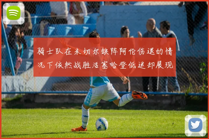 骑士队在米切尔缺阵阿伦伤退的情况下依然战胜活塞哈登低迷却展现季后赛实力