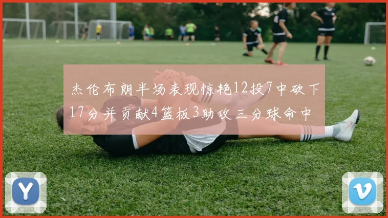 杰伦布朗半场表现惊艳12投7中砍下17分并贡献4篮板3助攻三分球命中率高达75