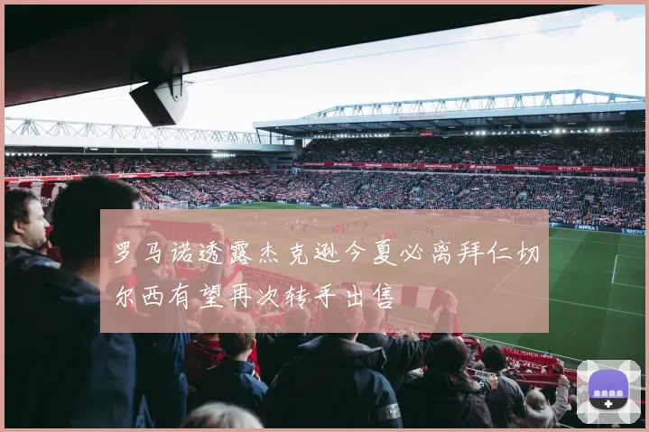 罗马诺透露杰克逊今夏必离拜仁切尔西有望再次转手出售