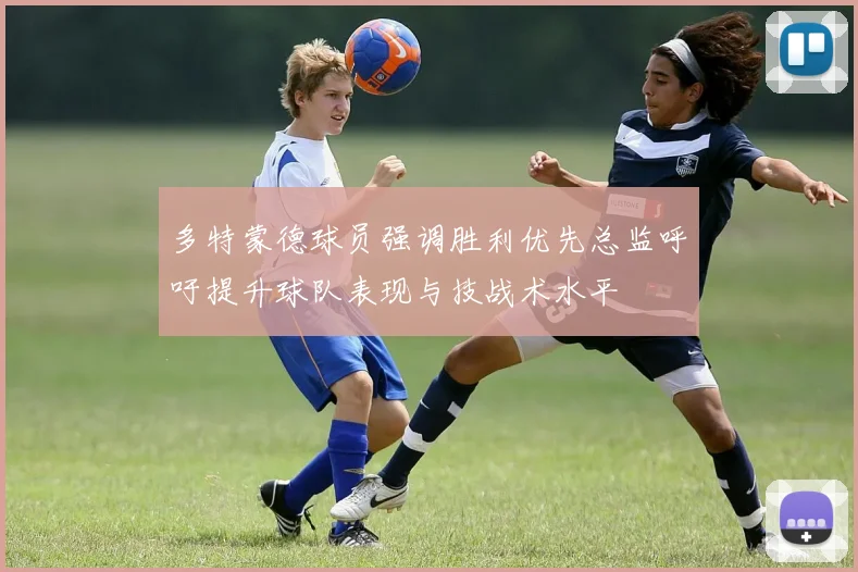 多特蒙德球员强调胜利优先总监呼吁提升球队表现与技战术水平