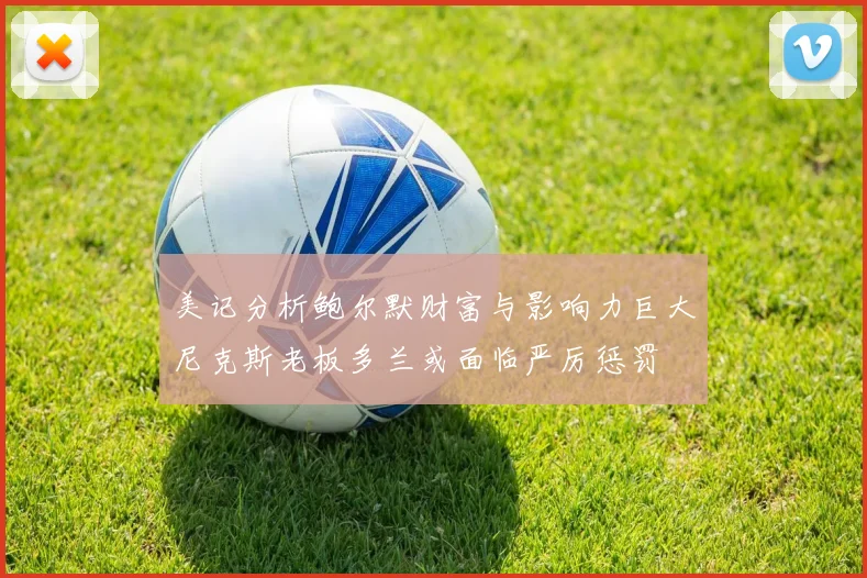 美记分析鲍尔默财富与影响力巨大尼克斯老板多兰或面临严厉惩罚
